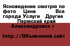 Ясновидение смотрю по фото  › Цена ­ 2 000 - Все города Услуги » Другие   . Пермский край,Александровск г.